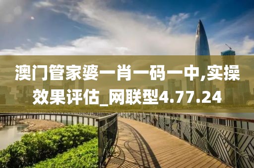 澳门管家婆一肖一码一中,实操效果评估_网联型4.77.24