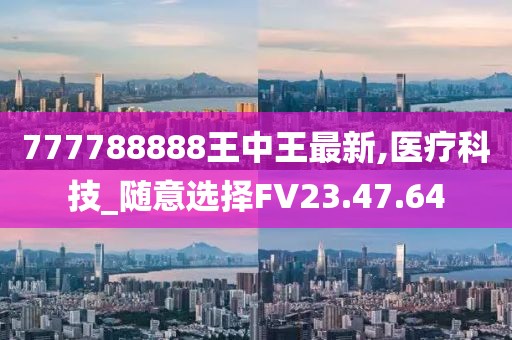 777788888王中王最新,医疗科技_随意选择FV23.47.64