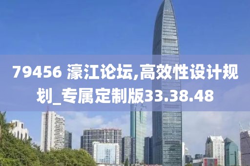79456 濠江论坛,高效性设计规划_专属定制版33.38.48