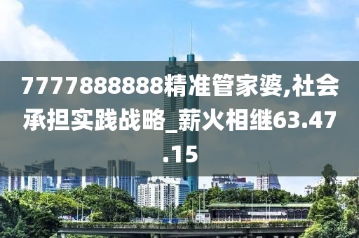 7777888888精准管家婆,社会承担实践战略_薪火相继63.47.15