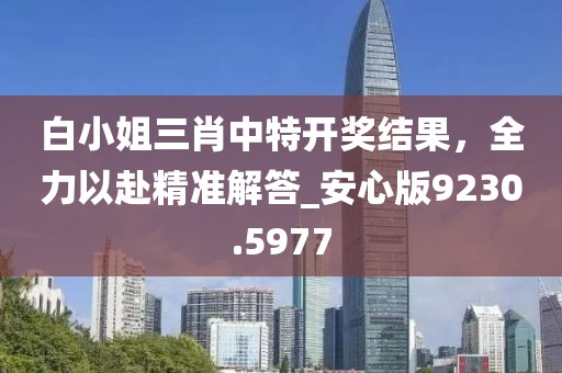 白小姐三肖中特开奖结果，全力以赴精准解答_安心版9230.5977