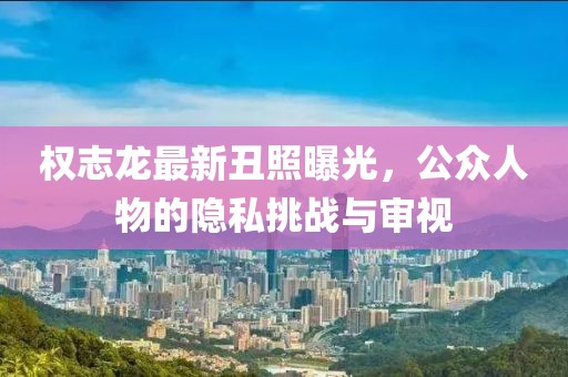 权志龙最新丑照曝光，公众人物的隐私挑战与审视