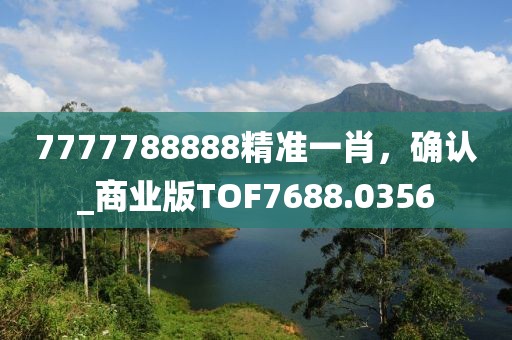 7777788888精准一肖，确认_商业版TOF7688.0356
