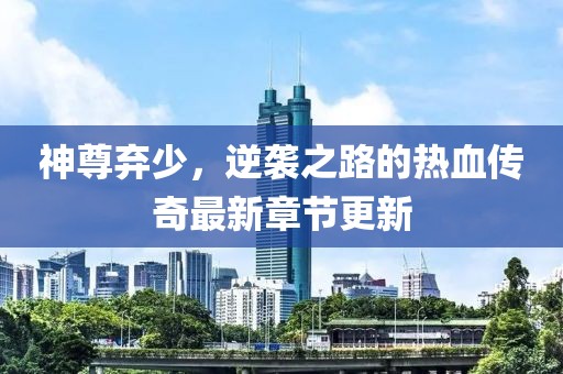 神尊弃少，逆袭之路的热血传奇最新章节更新