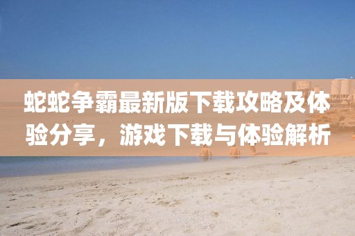 蛇蛇争霸最新版下载攻略及体验分享，游戏下载与体验解析