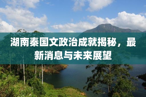 湖南秦国文政治成就揭秘，最新消息与未来展望