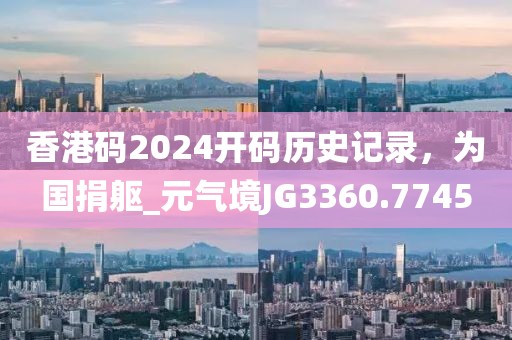 香港码2024开码历史记录，为国捐躯_元气境JG3360.7745