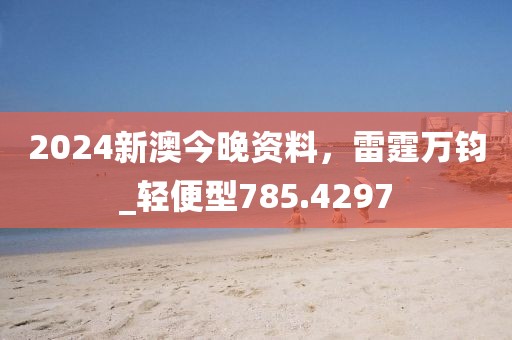 2024新澳今晚资料，雷霆万钧_轻便型785.4297