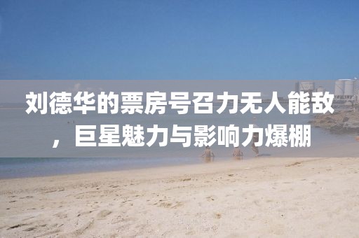 刘德华的票房号召力无人能敌，巨星魅力与影响力爆棚