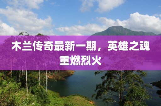 木兰传奇最新一期，英雄之魂重燃烈火