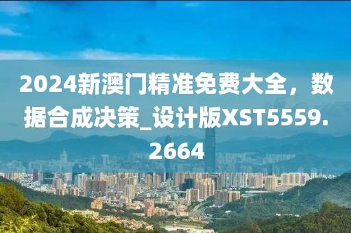 2024新澳门精准免费大全，数据合成决策_设计版XST5559.2664