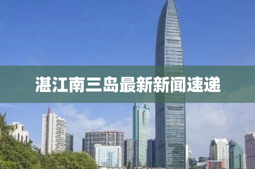 湛江南三岛最新新闻速递