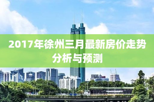 2017年徐州三月最新房价走势分析与预测