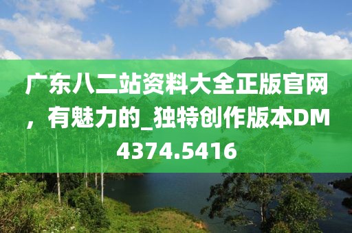 广东八二站资料大全正版官网，有魅力的_独特创作版本DM4374.5416