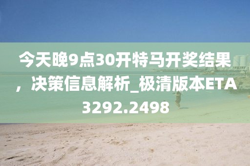 今天晚9点30开特马开奖结果，决策信息解析_极清版本ETA3292.2498
