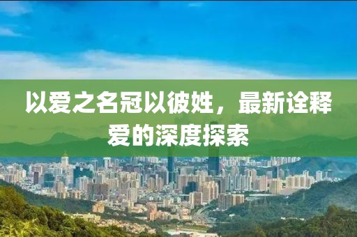 以爱之名冠以彼姓，最新诠释爱的深度探索
