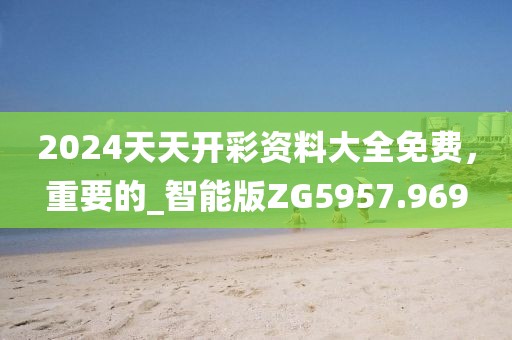 2024天天开彩资料大全免费，重要的_智能版ZG5957.969
