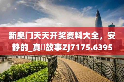 新奥门天天开奖资料大全，安静的_真實故事ZJ7175.6395