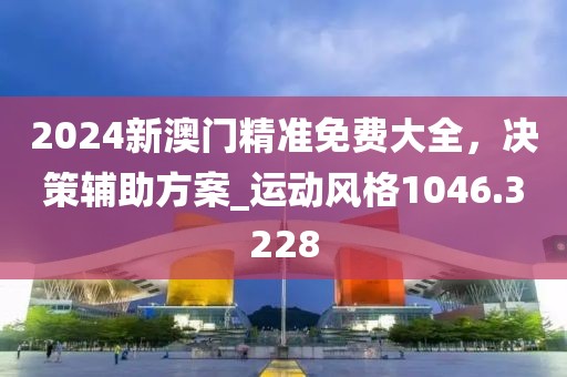 2024新澳门精准免费大全，决策辅助方案_运动风格1046.3228