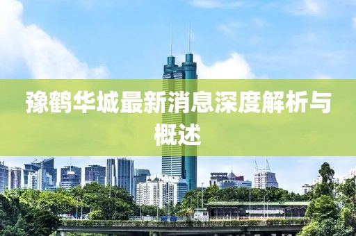 豫鹤华城最新消息深度解析与概述