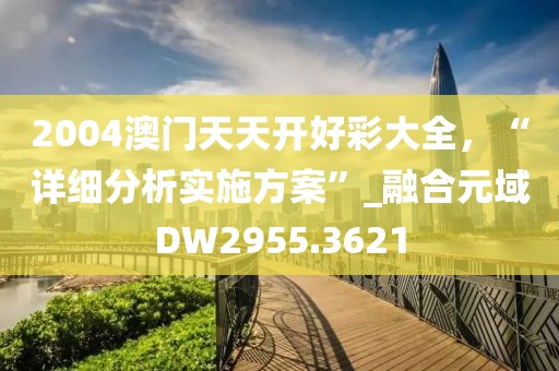 2004澳门天天开好彩大全，“详细分析实施方案”_融合元域DW2955.3621