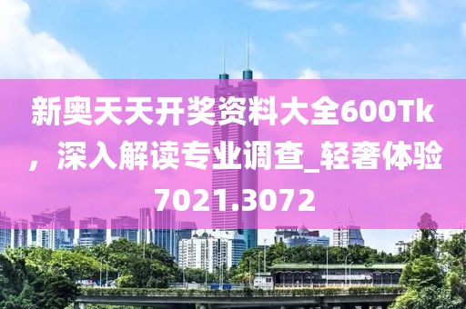新奥天天开奖资料大全600Tk，深入解读专业调查_轻奢体验7021.3072