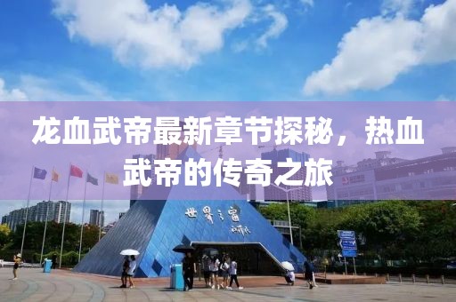 龙血武帝最新章节探秘，热血武帝的传奇之旅