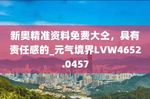 新奥精准资料免费大仝，具有责任感的_元气境界LVW4652.0457