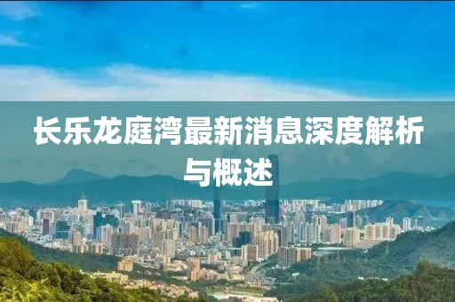 长乐龙庭湾最新消息深度解析与概述
