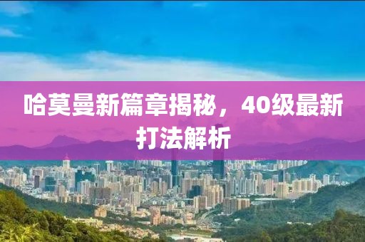 哈莫曼新篇章揭秘，40级最新打法解析