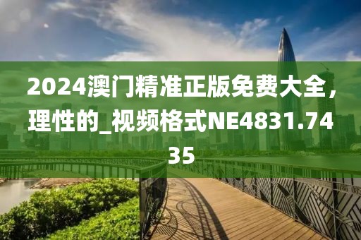 2024澳门精准正版免费大全，理性的_视频格式NE4831.7435