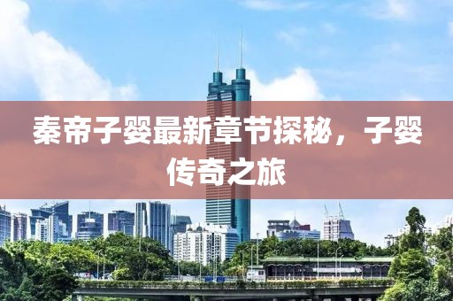 秦帝子婴最新章节探秘，子婴传奇之旅