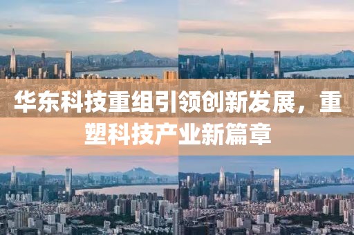 华东科技重组引领创新发展，重塑科技产业新篇章