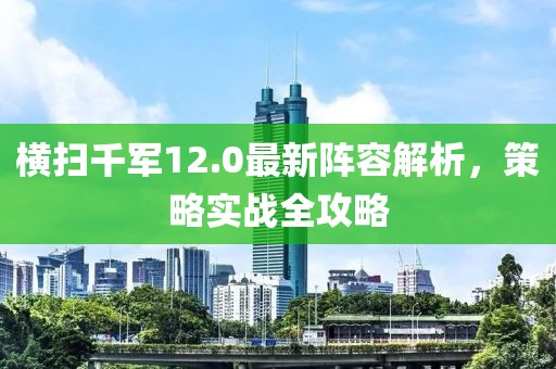 横扫千军12.0最新阵容解析，策略实战全攻略