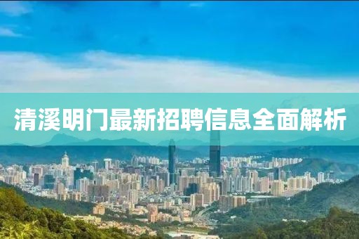 清溪明门最新招聘信息全面解析