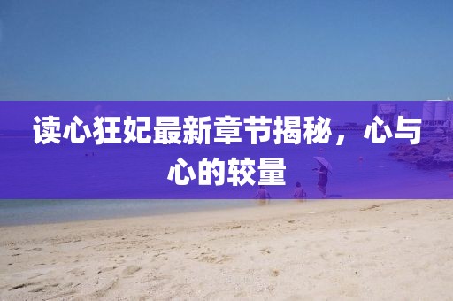 读心狂妃最新章节揭秘，心与心的较量