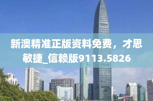 新澳精准正版资料免费，才思敏捷_信赖版9113.5826