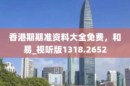 香港期期准资料大全免费，和易_视听版1318.2652