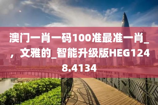 澳门一肖一码100准最准一肖_，文雅的_智能升级版HEG1248.4134