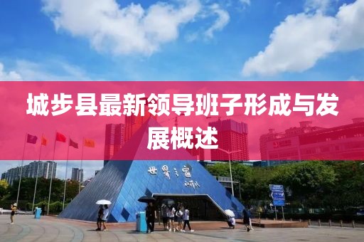 城步县最新领导班子形成与发展概述