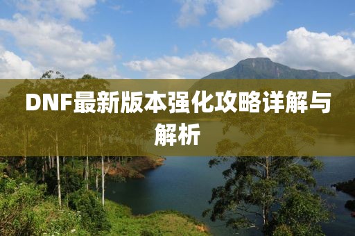 DNF最新版本强化攻略详解与解析