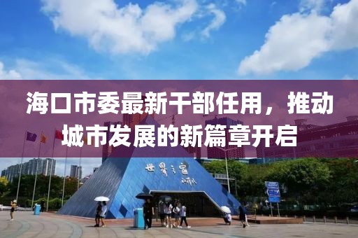 海口市委最新干部任用，推动城市发展的新篇章开启