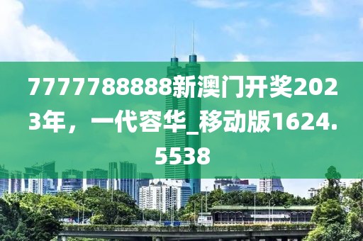 7777788888新澳门开奖2023年，一代容华_移动版1624.5538