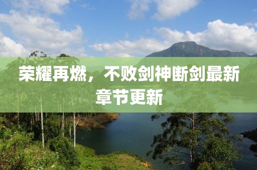 荣耀再燃，不败剑神断剑最新章节更新