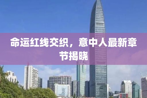 命运红线交织，意中人最新章节揭晓