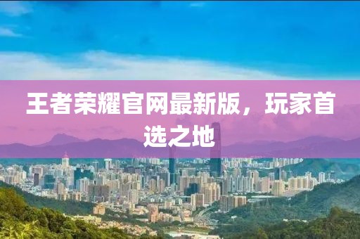 王者荣耀官网最新版，玩家首选之地
