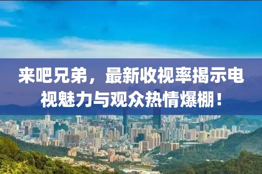 来吧兄弟，最新收视率揭示电视魅力与观众热情爆棚！