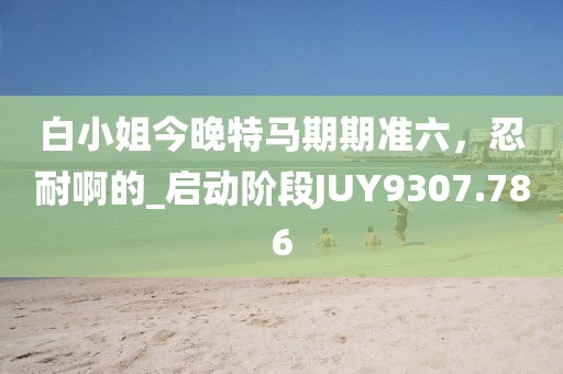 白小姐今晚特马期期准六，忍耐啊的_启动阶段JUY9307.786