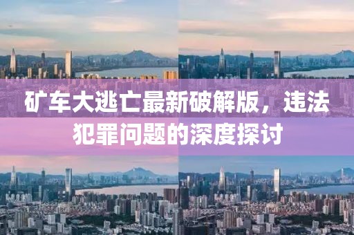 矿车大逃亡最新破解版，违法犯罪问题的深度探讨