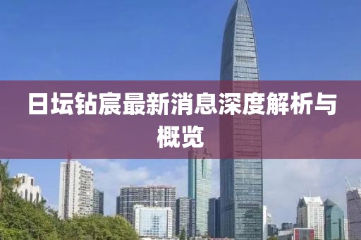 日坛钻宸最新消息深度解析与概览